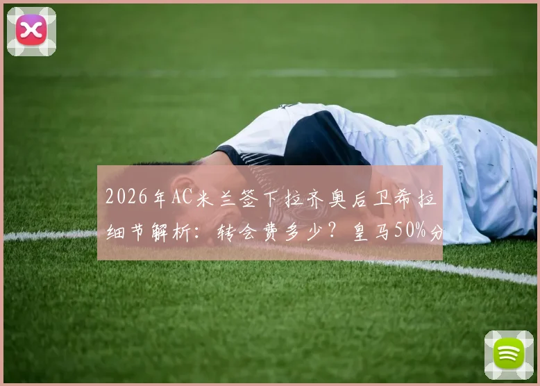 2026年AC米兰签下拉齐奥后卫希拉细节解析：转会费多少？皇马50%分成条款如何运作？对红黑军团后防是补强吗？