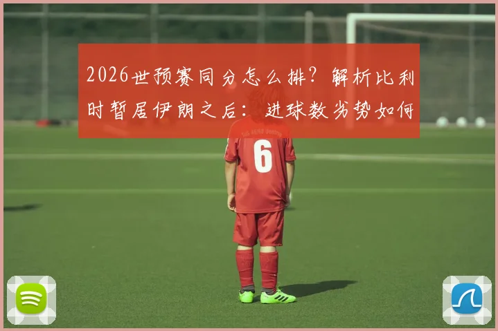 2026世预赛同分怎么排？解析比利时暂居伊朗之后：进球数劣势如何影响出线前景