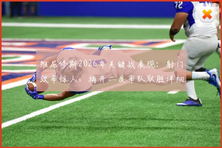 维尼修斯2026年关键战表现：射门效率惊人，梅开二度率队取胜详细技术数据分析