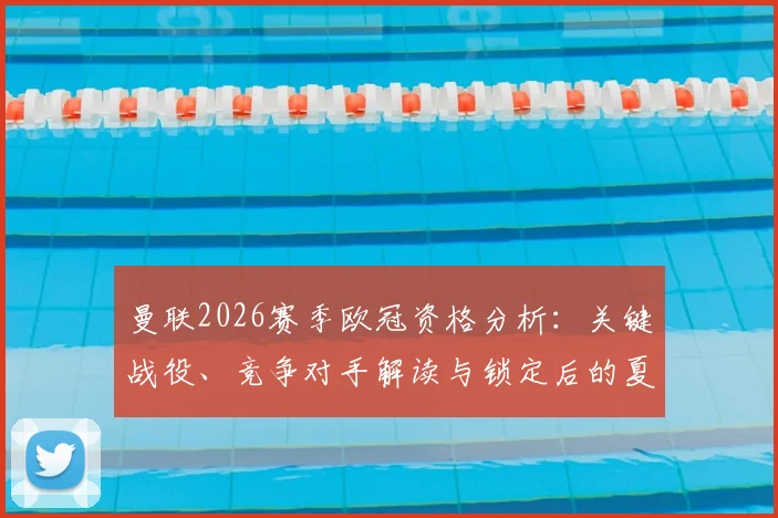 曼联2026赛季欧冠资格分析：关键战役、竞争对手解读与锁定后的夏窗影响前瞻