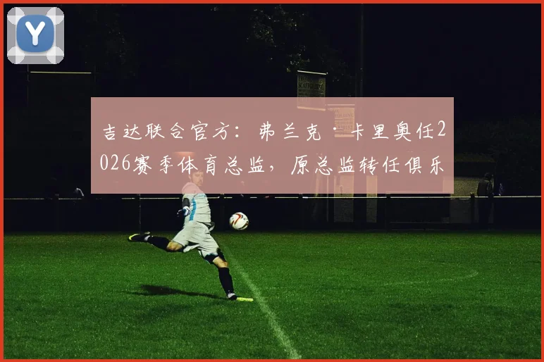 吉达联合官方：弗兰克·卡里奥任2026赛季体育总监，原总监转任俱乐部顾问
