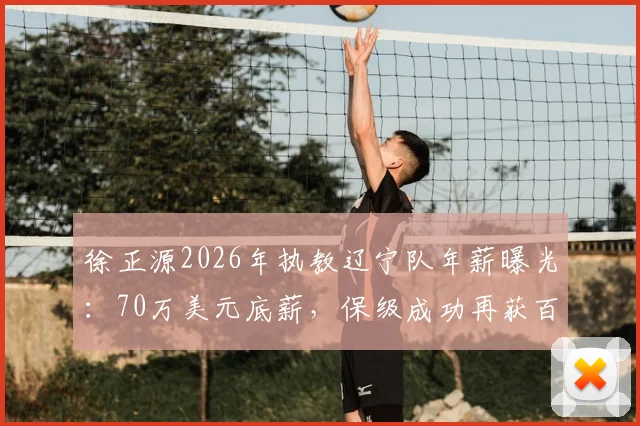 徐正源2026年执教辽宁队年薪曝光：70万美元底薪，保级成功再获百万奖金，详解中超教练薪酬构成