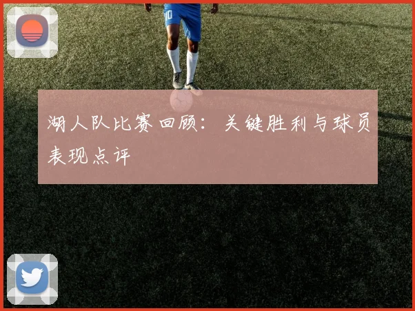 湖人队比赛回顾：关键胜利与球员表现点评