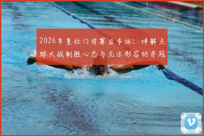 2026年皇社门将赛后专访：详解点球大战制胜心态与无法形容的夺冠感受，门将自信秘诀全解析
