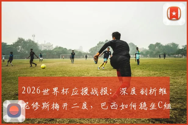 2026世界杯应援战报:深度剖析维尼修斯梅开二度,巴西如何稳坐C组头名出线?