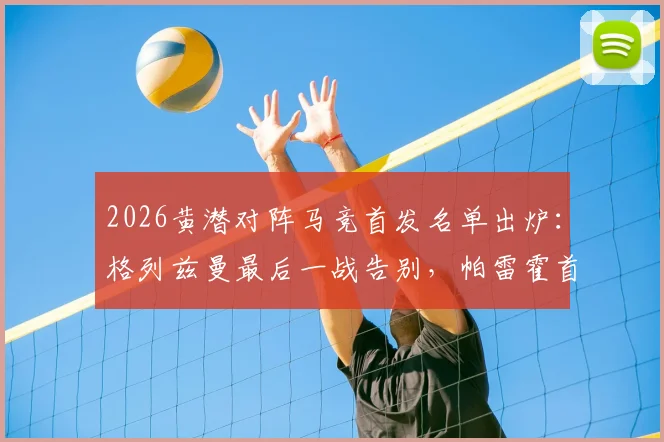 2026黄潜对阵马竞首发名单出炉：格列兹曼最后一战告别，帕雷霍首发能否左右战局？