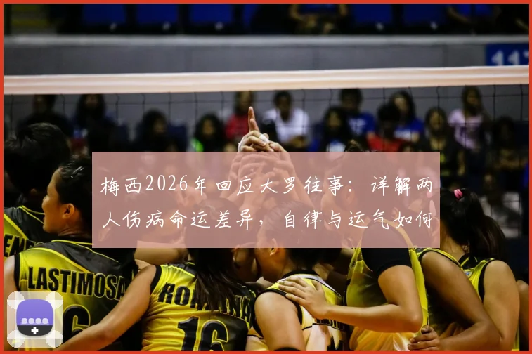 梅西2026年回应大罗往事：详解两人伤病命运差异，自律与运气如何塑造不同生涯轨迹