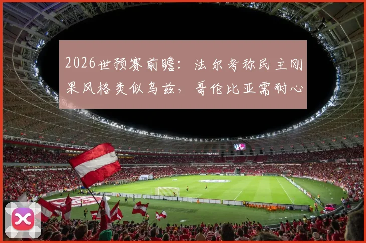 2026世预赛前瞻：法尔考称民主刚果风格类似乌兹，哥伦比亚需耐心破局，附关键战术与比分预测