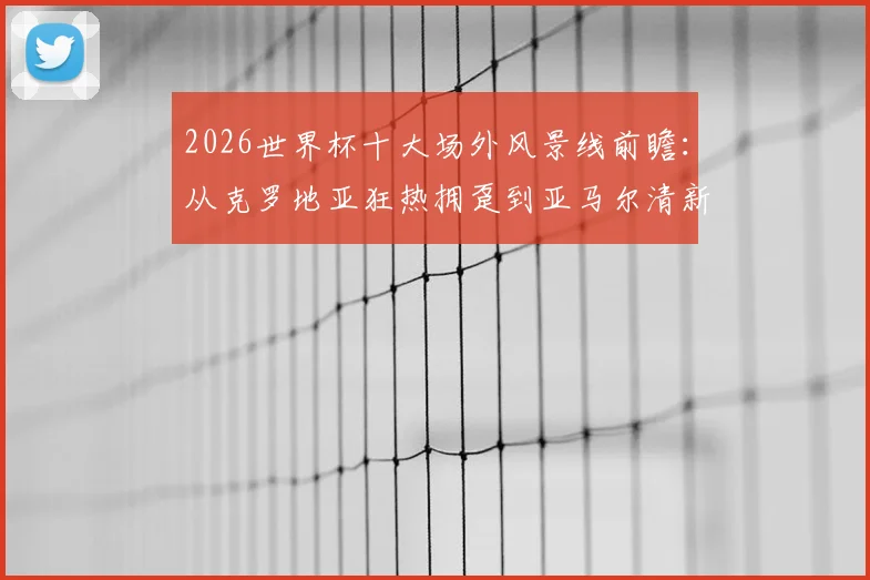 2026世界杯十大场外风景线前瞻:从克罗地亚狂热拥趸到亚马尔清新女友,历届高颜值球迷经典瞬间回顾