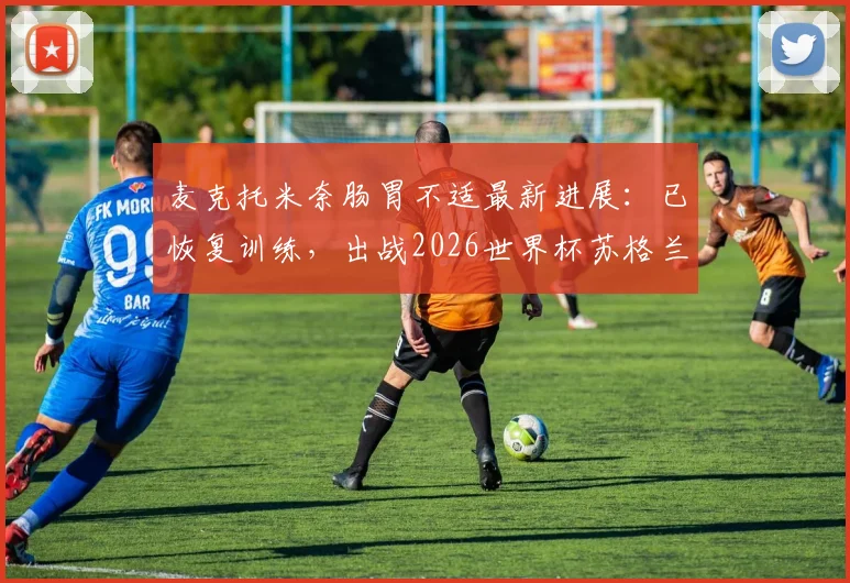 麦克托米奈肠胃不适最新进展：已恢复训练，出战2026世界杯苏格兰首战德国队成疑？附球员身体状况深度解析