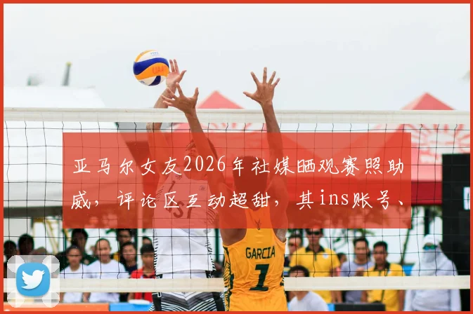 亚马尔女友2026年社媒晒观赛照助威，评论区互动超甜，其ins账号、恋爱细节及穿搭品牌引关注