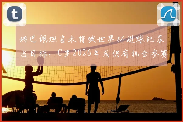 姆巴佩坦言未将破世界杯进球纪录当目标，C罗2026年或仍有机会参赛，两人职业规划深度解析